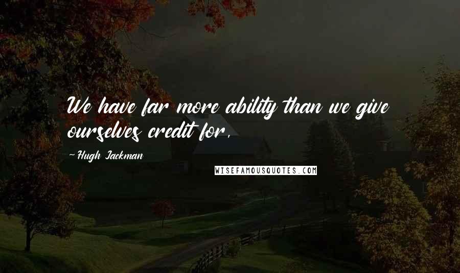 Hugh Jackman Quotes: We have far more ability than we give ourselves credit for,