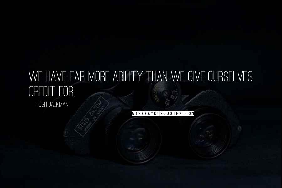 Hugh Jackman Quotes: We have far more ability than we give ourselves credit for,