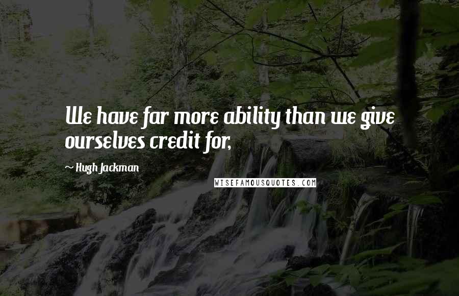 Hugh Jackman Quotes: We have far more ability than we give ourselves credit for,