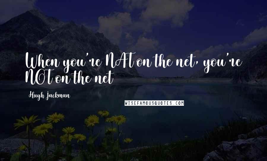 Hugh Jackman Quotes: When you're NAT on the net, you're NOT on the net