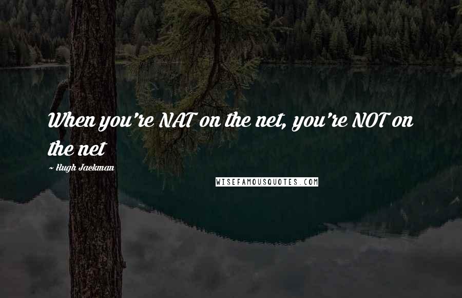 Hugh Jackman Quotes: When you're NAT on the net, you're NOT on the net