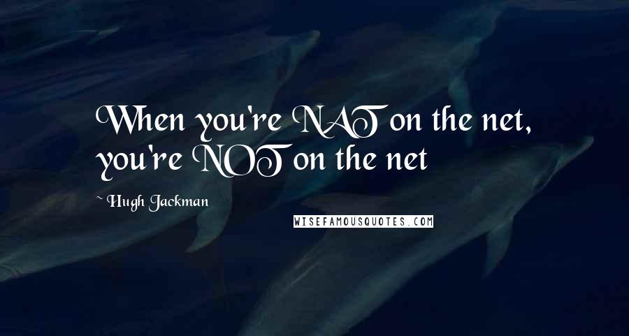 Hugh Jackman Quotes: When you're NAT on the net, you're NOT on the net