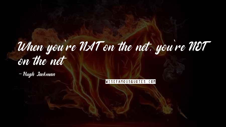 Hugh Jackman Quotes: When you're NAT on the net, you're NOT on the net