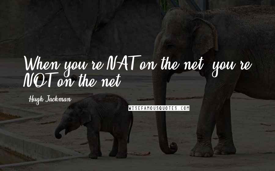 Hugh Jackman Quotes: When you're NAT on the net, you're NOT on the net