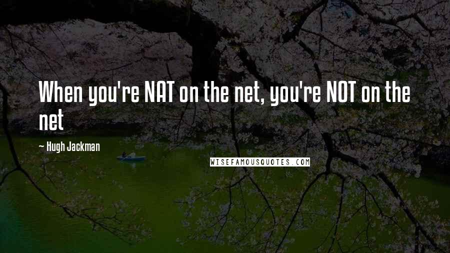 Hugh Jackman Quotes: When you're NAT on the net, you're NOT on the net