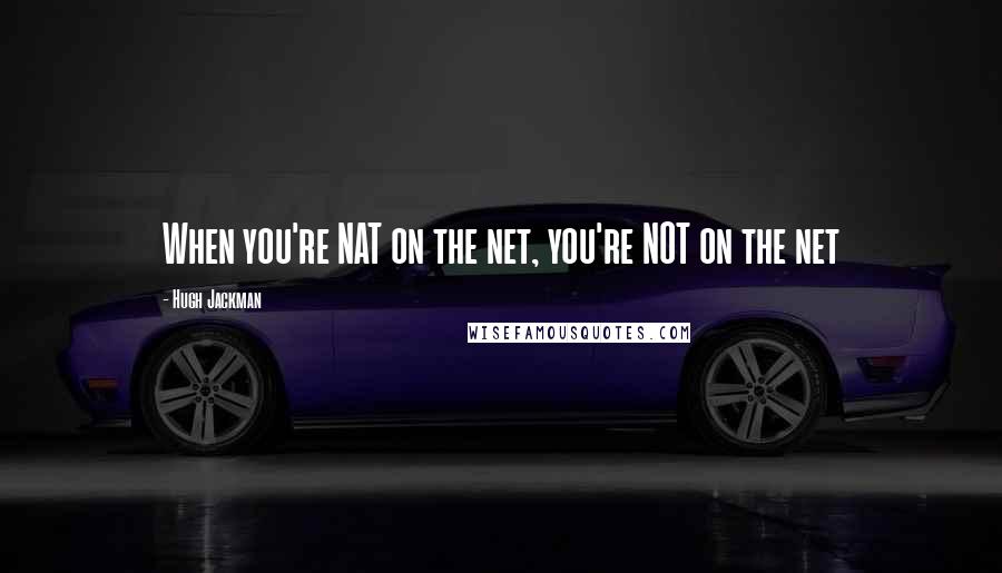 Hugh Jackman Quotes: When you're NAT on the net, you're NOT on the net
