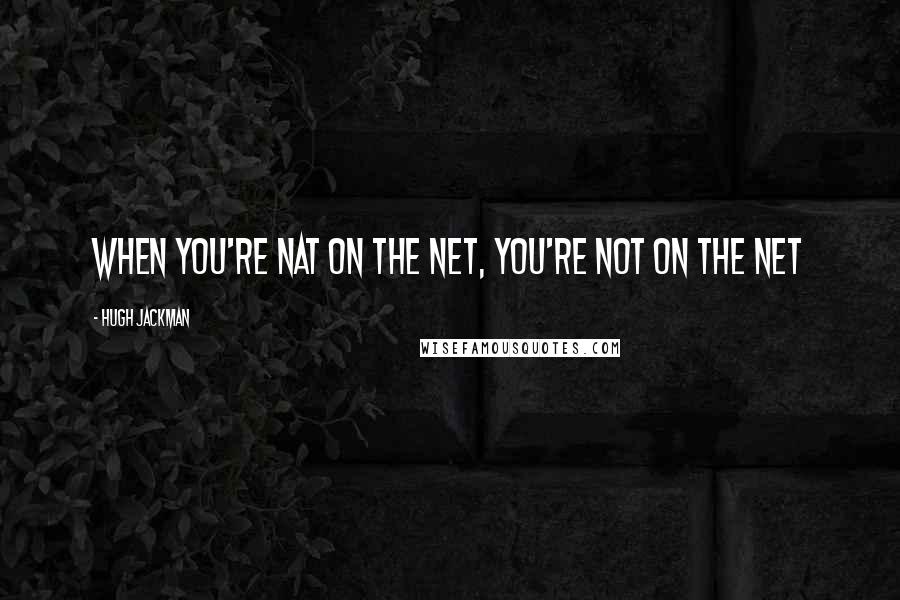 Hugh Jackman Quotes: When you're NAT on the net, you're NOT on the net