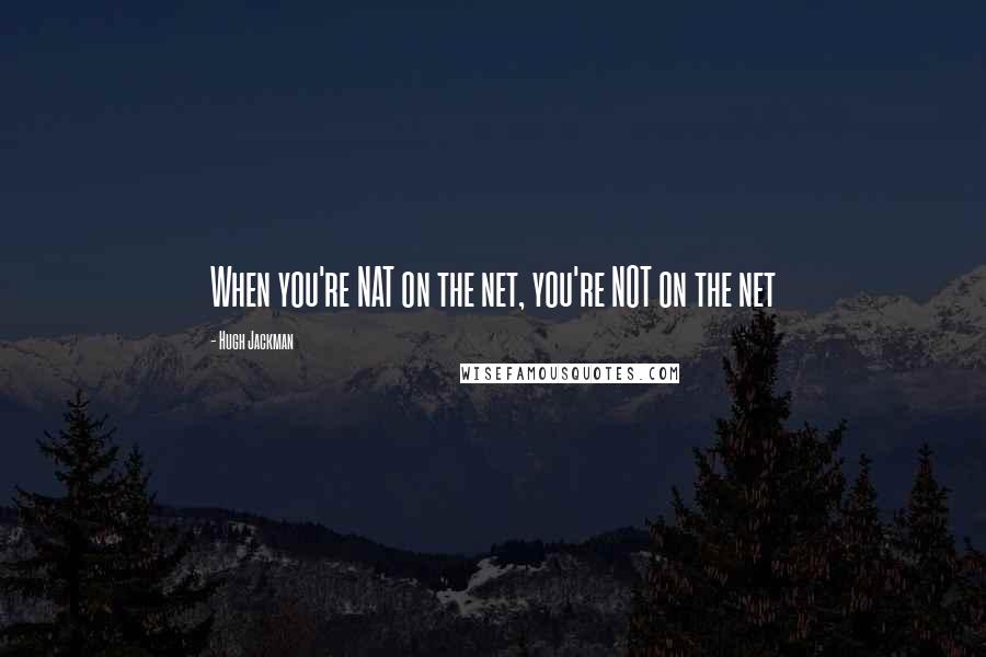 Hugh Jackman Quotes: When you're NAT on the net, you're NOT on the net