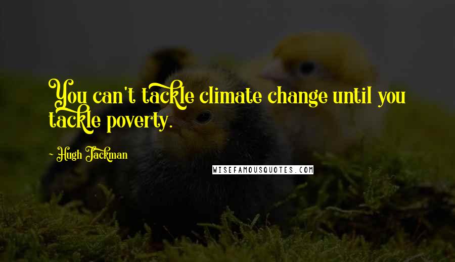 Hugh Jackman Quotes: You can't tackle climate change until you tackle poverty.