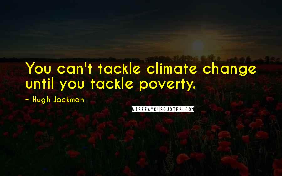 Hugh Jackman Quotes: You can't tackle climate change until you tackle poverty.