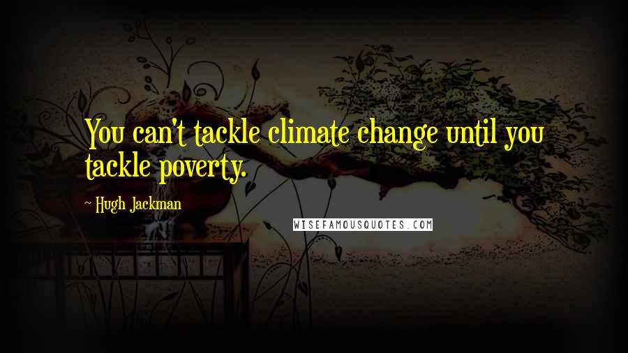 Hugh Jackman Quotes: You can't tackle climate change until you tackle poverty.