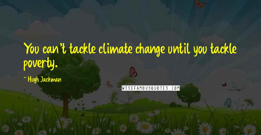 Hugh Jackman Quotes: You can't tackle climate change until you tackle poverty.