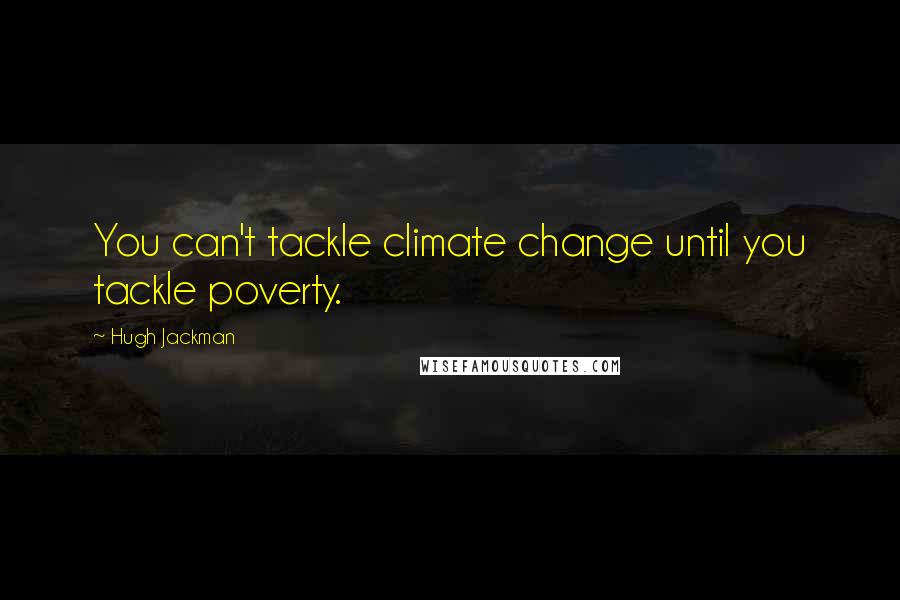 Hugh Jackman Quotes: You can't tackle climate change until you tackle poverty.