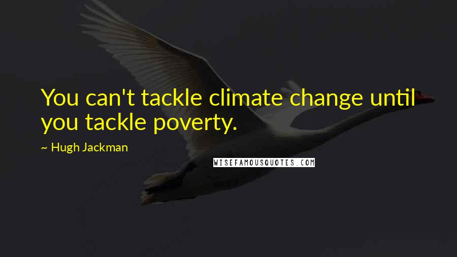 Hugh Jackman Quotes: You can't tackle climate change until you tackle poverty.