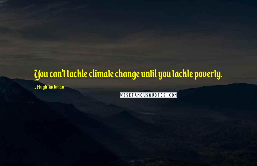 Hugh Jackman Quotes: You can't tackle climate change until you tackle poverty.