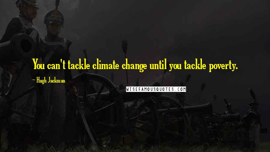 Hugh Jackman Quotes: You can't tackle climate change until you tackle poverty.