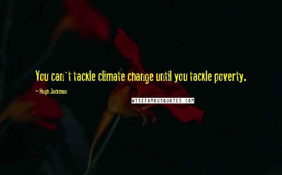 Hugh Jackman Quotes: You can't tackle climate change until you tackle poverty.