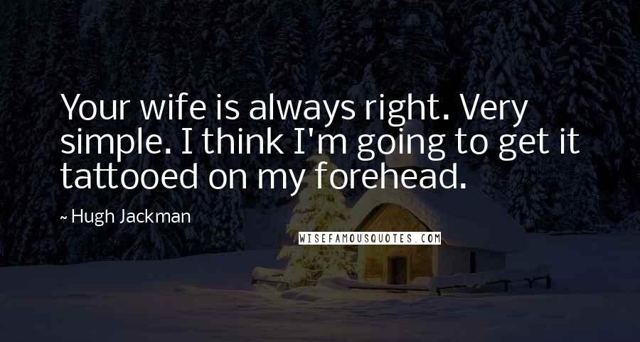 Hugh Jackman Quotes: Your wife is always right. Very simple. I think I'm going to get it tattooed on my forehead.