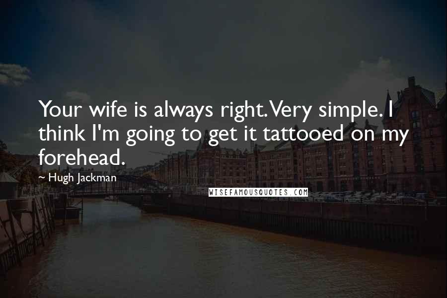 Hugh Jackman Quotes: Your wife is always right. Very simple. I think I'm going to get it tattooed on my forehead.