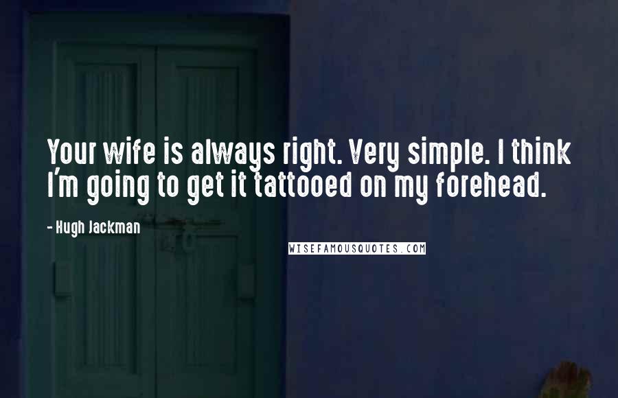 Hugh Jackman Quotes: Your wife is always right. Very simple. I think I'm going to get it tattooed on my forehead.