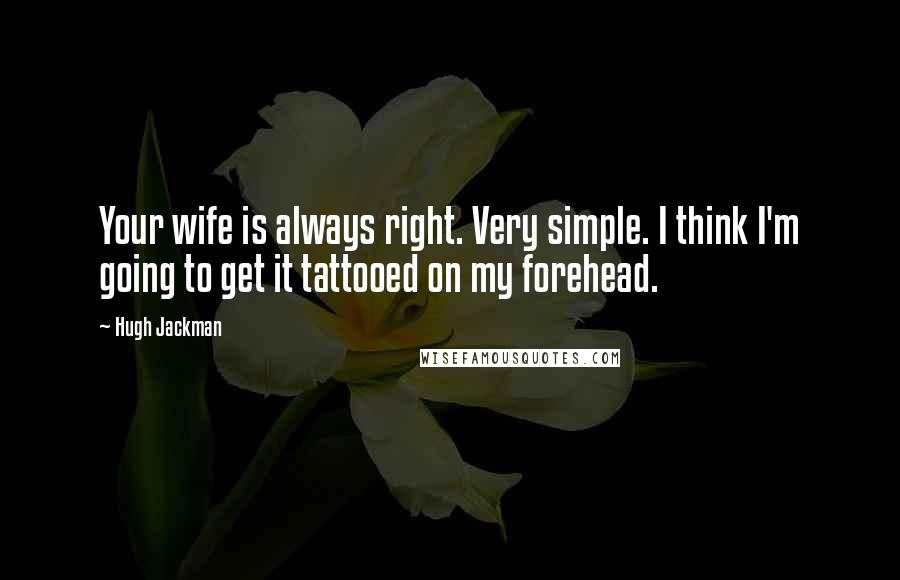 Hugh Jackman Quotes: Your wife is always right. Very simple. I think I'm going to get it tattooed on my forehead.