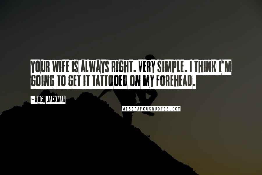 Hugh Jackman Quotes: Your wife is always right. Very simple. I think I'm going to get it tattooed on my forehead.