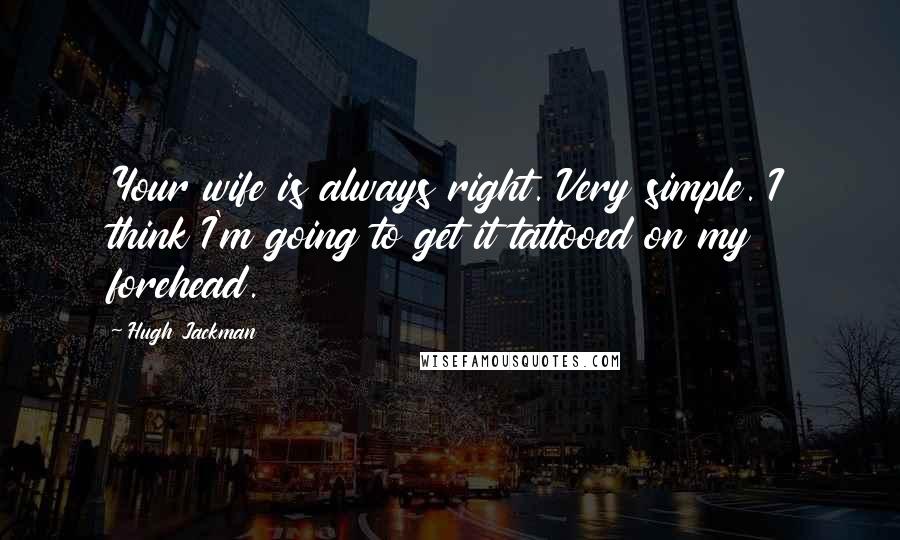 Hugh Jackman Quotes: Your wife is always right. Very simple. I think I'm going to get it tattooed on my forehead.