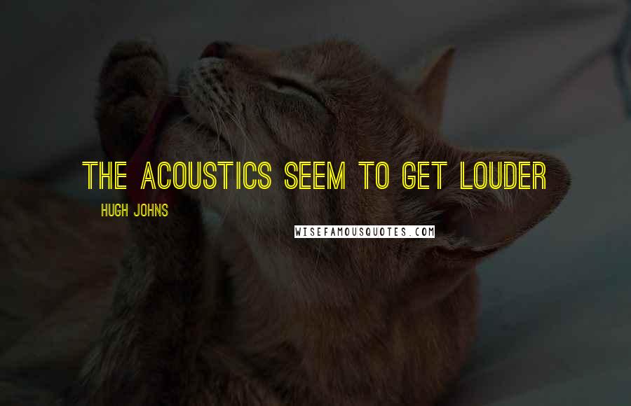 Hugh Johns Quotes: The acoustics seem to get louder