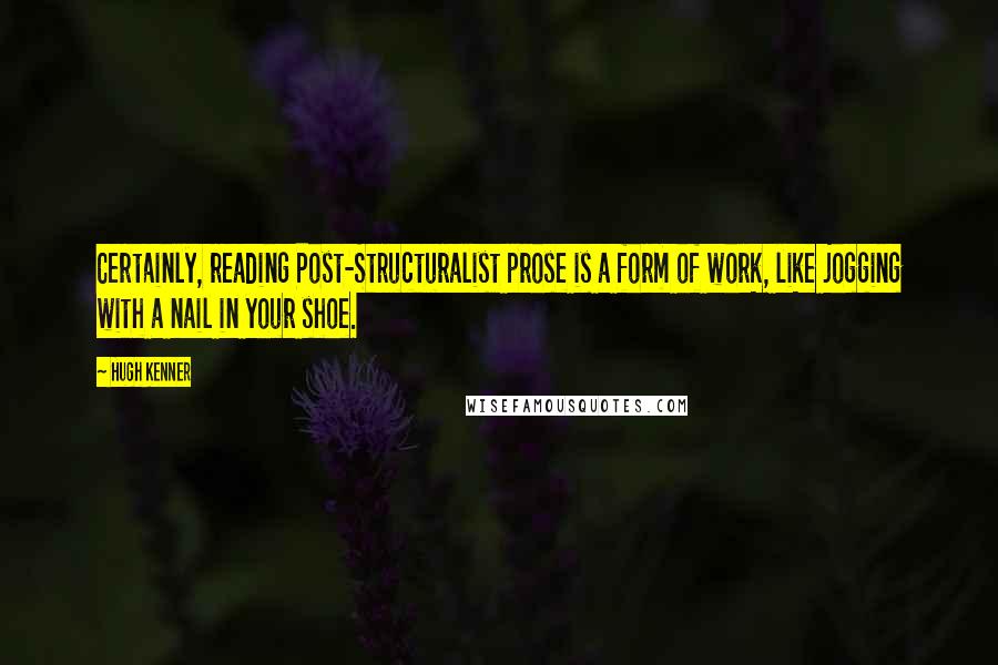 Hugh Kenner Quotes: Certainly, reading Post-Structuralist prose is a form of work, like jogging with a nail in your shoe.