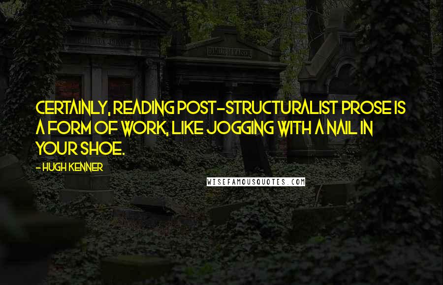 Hugh Kenner Quotes: Certainly, reading Post-Structuralist prose is a form of work, like jogging with a nail in your shoe.
