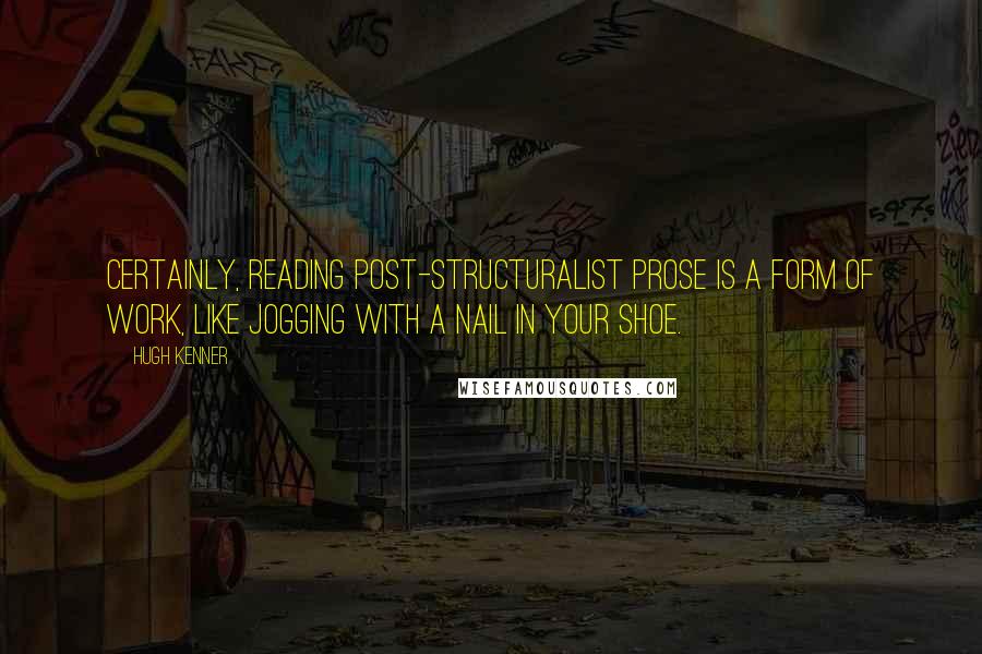 Hugh Kenner Quotes: Certainly, reading Post-Structuralist prose is a form of work, like jogging with a nail in your shoe.