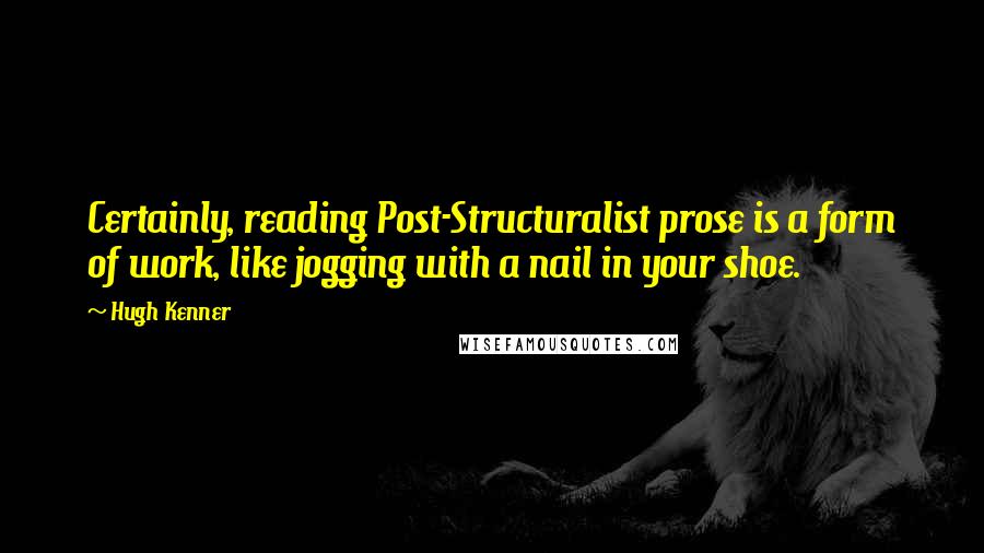 Hugh Kenner Quotes: Certainly, reading Post-Structuralist prose is a form of work, like jogging with a nail in your shoe.