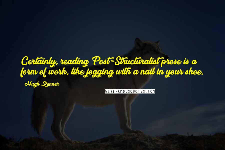Hugh Kenner Quotes: Certainly, reading Post-Structuralist prose is a form of work, like jogging with a nail in your shoe.