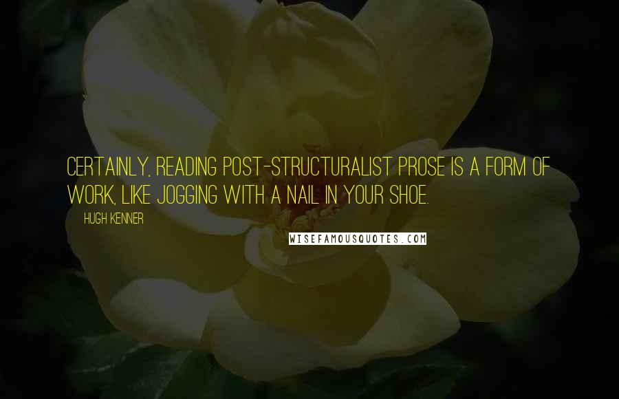 Hugh Kenner Quotes: Certainly, reading Post-Structuralist prose is a form of work, like jogging with a nail in your shoe.