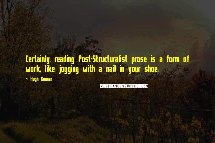 Hugh Kenner Quotes: Certainly, reading Post-Structuralist prose is a form of work, like jogging with a nail in your shoe.