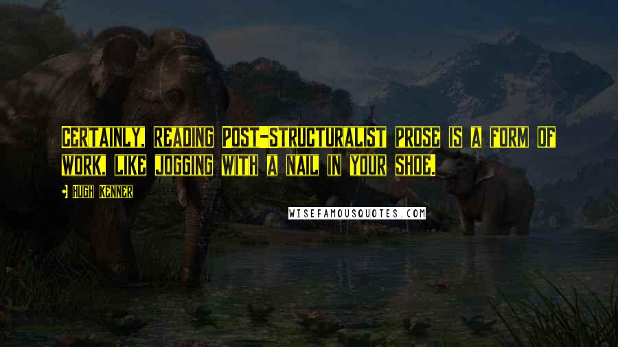 Hugh Kenner Quotes: Certainly, reading Post-Structuralist prose is a form of work, like jogging with a nail in your shoe.
