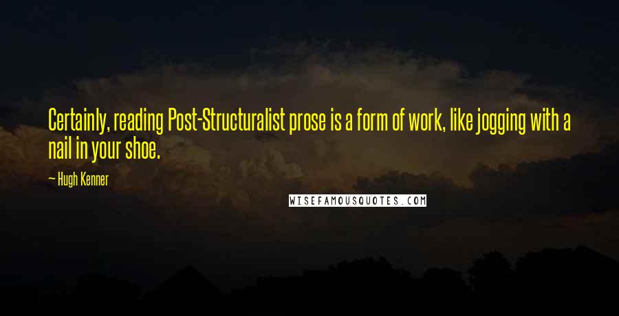 Hugh Kenner Quotes: Certainly, reading Post-Structuralist prose is a form of work, like jogging with a nail in your shoe.