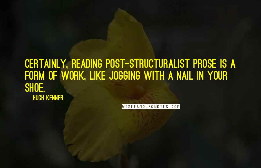 Hugh Kenner Quotes: Certainly, reading Post-Structuralist prose is a form of work, like jogging with a nail in your shoe.