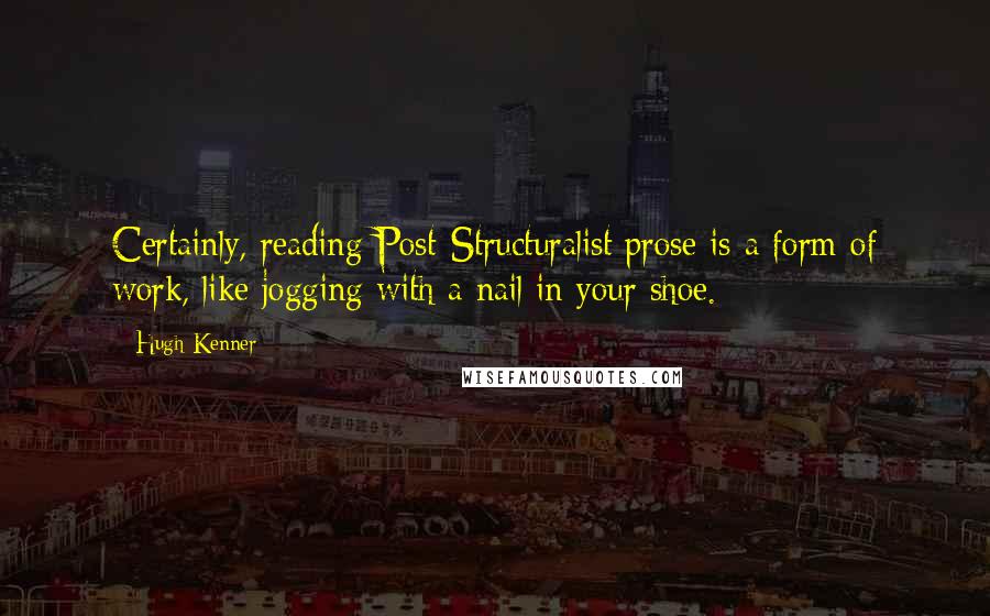 Hugh Kenner Quotes: Certainly, reading Post-Structuralist prose is a form of work, like jogging with a nail in your shoe.