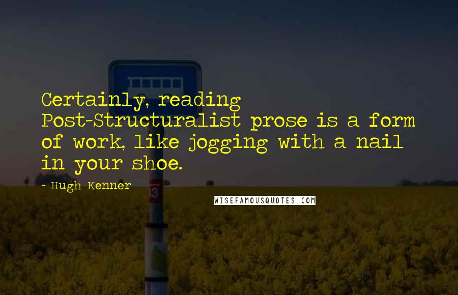 Hugh Kenner Quotes: Certainly, reading Post-Structuralist prose is a form of work, like jogging with a nail in your shoe.