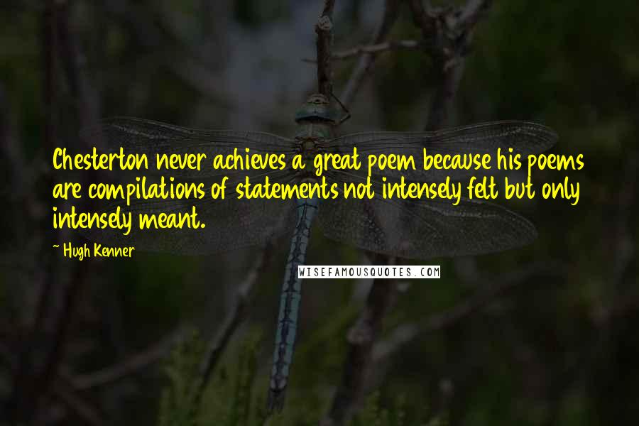 Hugh Kenner Quotes: Chesterton never achieves a great poem because his poems are compilations of statements not intensely felt but only intensely meant.