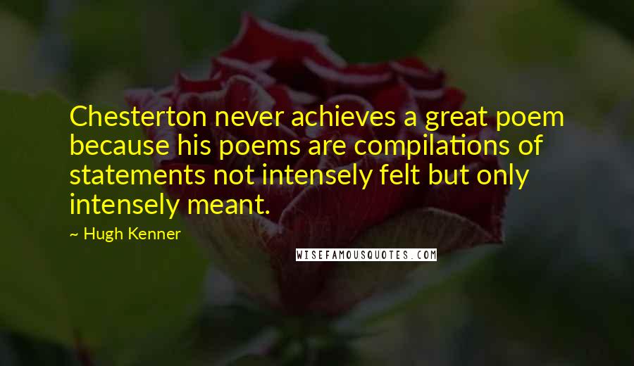 Hugh Kenner Quotes: Chesterton never achieves a great poem because his poems are compilations of statements not intensely felt but only intensely meant.