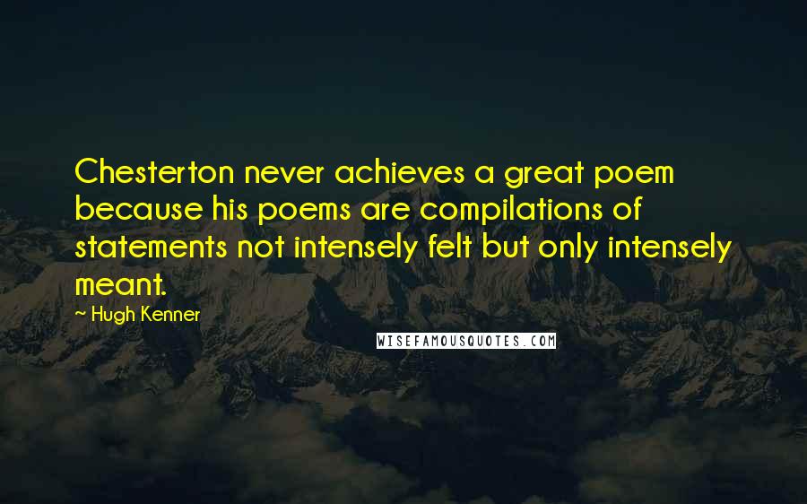 Hugh Kenner Quotes: Chesterton never achieves a great poem because his poems are compilations of statements not intensely felt but only intensely meant.