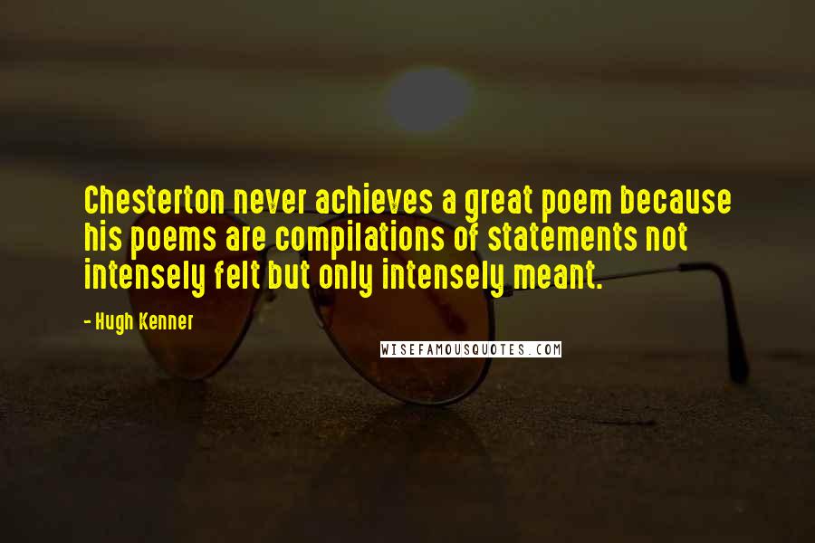 Hugh Kenner Quotes: Chesterton never achieves a great poem because his poems are compilations of statements not intensely felt but only intensely meant.