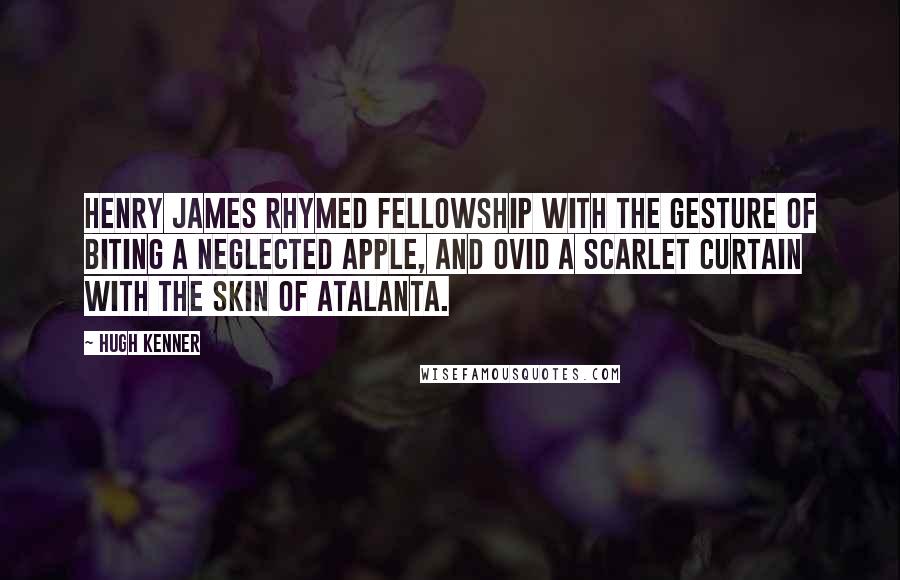 Hugh Kenner Quotes: Henry James rhymed Fellowship with the gesture of biting a neglected apple, and Ovid a scarlet curtain with the skin of Atalanta.