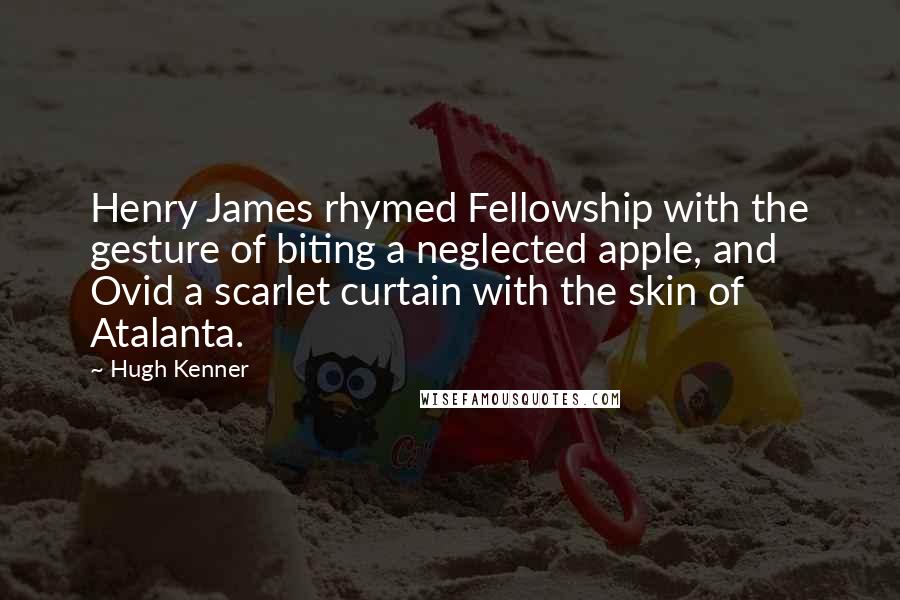 Hugh Kenner Quotes: Henry James rhymed Fellowship with the gesture of biting a neglected apple, and Ovid a scarlet curtain with the skin of Atalanta.
