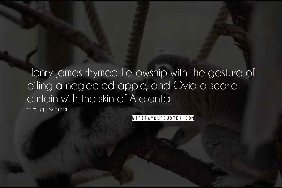 Hugh Kenner Quotes: Henry James rhymed Fellowship with the gesture of biting a neglected apple, and Ovid a scarlet curtain with the skin of Atalanta.