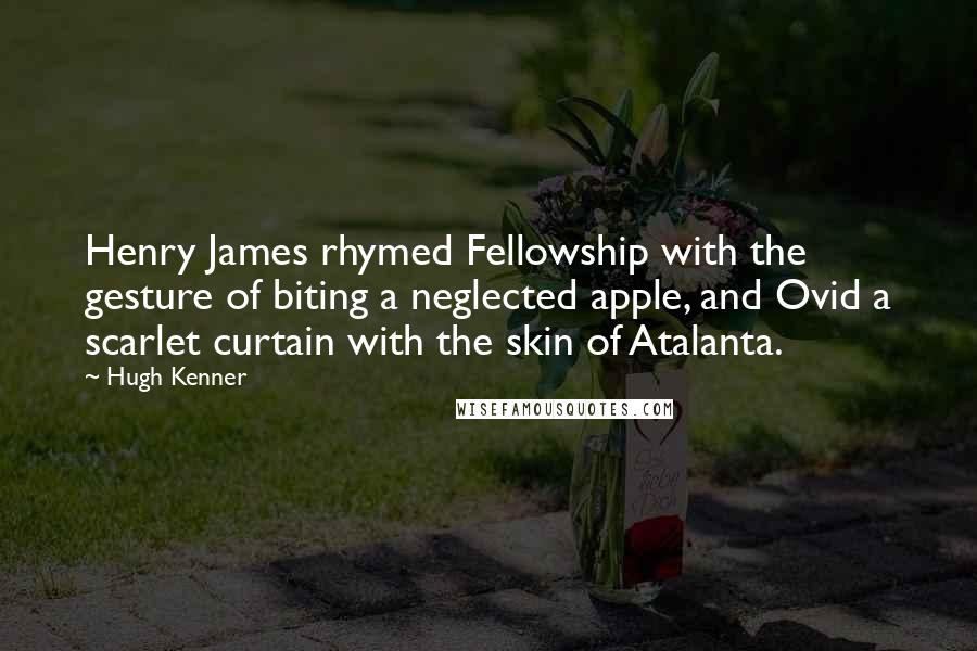 Hugh Kenner Quotes: Henry James rhymed Fellowship with the gesture of biting a neglected apple, and Ovid a scarlet curtain with the skin of Atalanta.