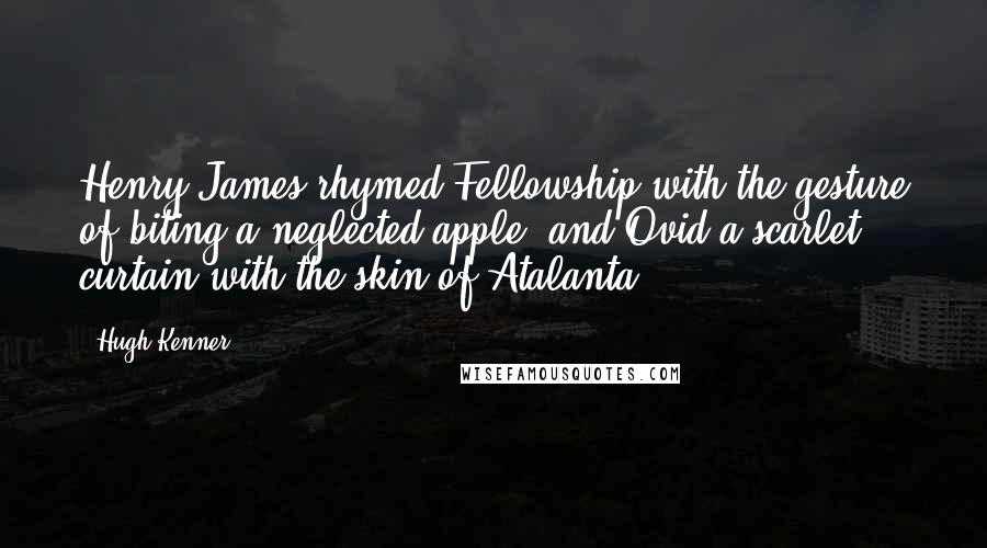 Hugh Kenner Quotes: Henry James rhymed Fellowship with the gesture of biting a neglected apple, and Ovid a scarlet curtain with the skin of Atalanta.
