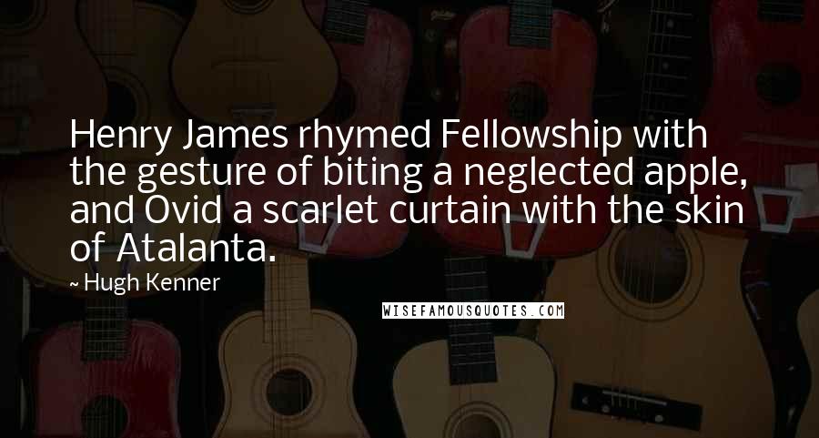Hugh Kenner Quotes: Henry James rhymed Fellowship with the gesture of biting a neglected apple, and Ovid a scarlet curtain with the skin of Atalanta.
